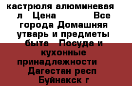 кастрюля алюминевая 40л › Цена ­ 2 200 - Все города Домашняя утварь и предметы быта » Посуда и кухонные принадлежности   . Дагестан респ.,Буйнакск г.